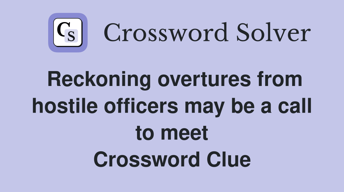 Reckoning overtures from hostile officers may be a call to meet Crossword Clue