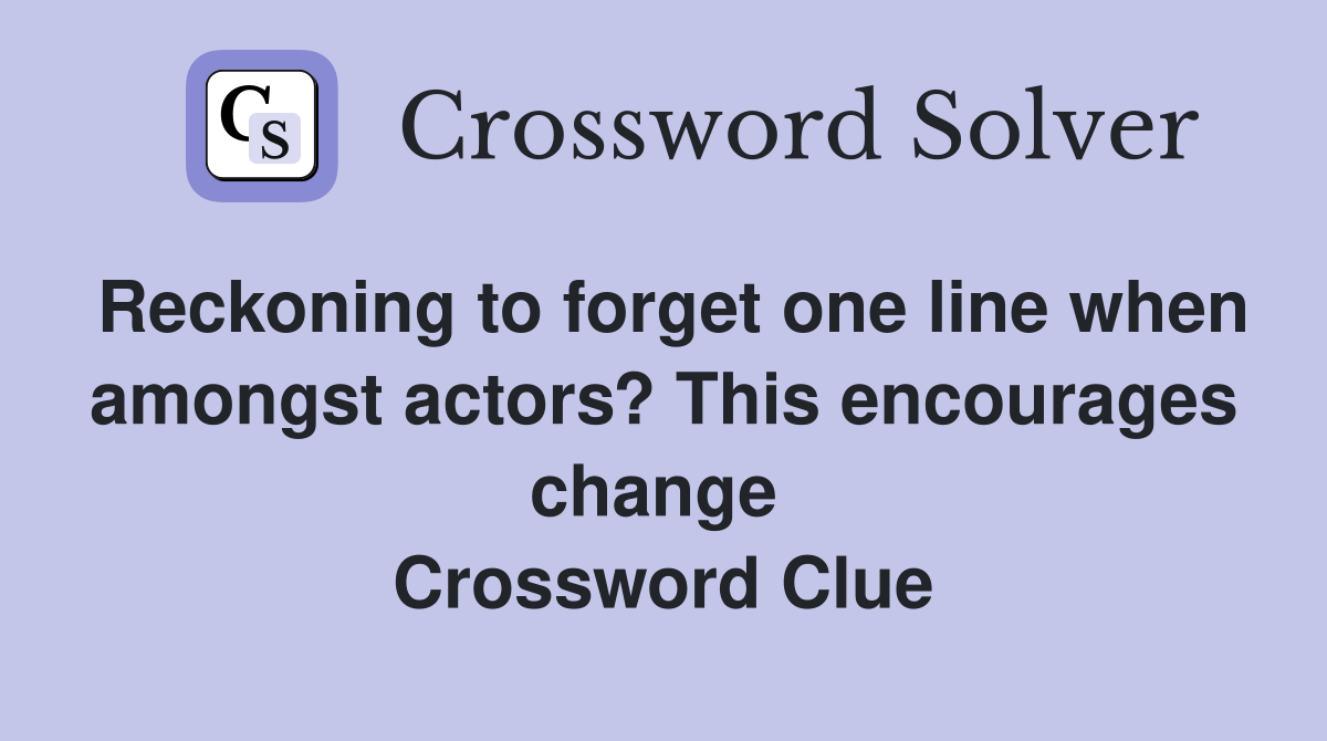 Reckoning to forget one line when amongst actors? This encourages change  Crossword Clue