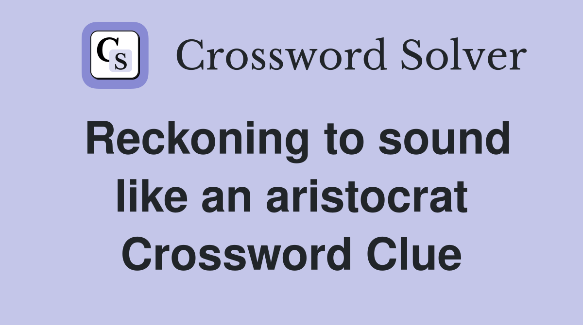 Reckoning to sound like an aristocrat Crossword Clue