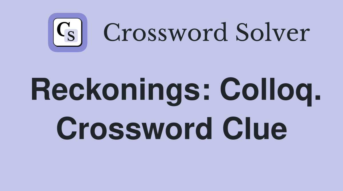 Reckonings: Colloq. Crossword Clue