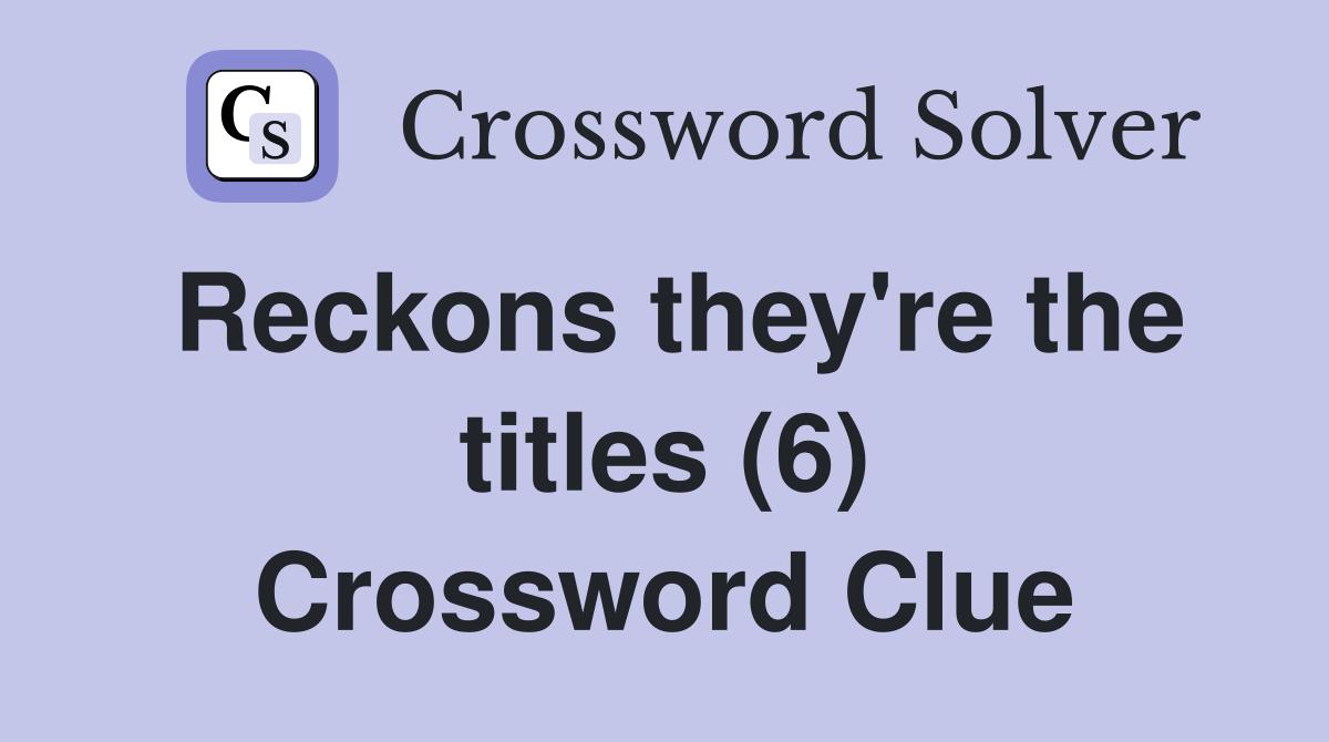 Reckons they're the titles (6) Crossword Clue