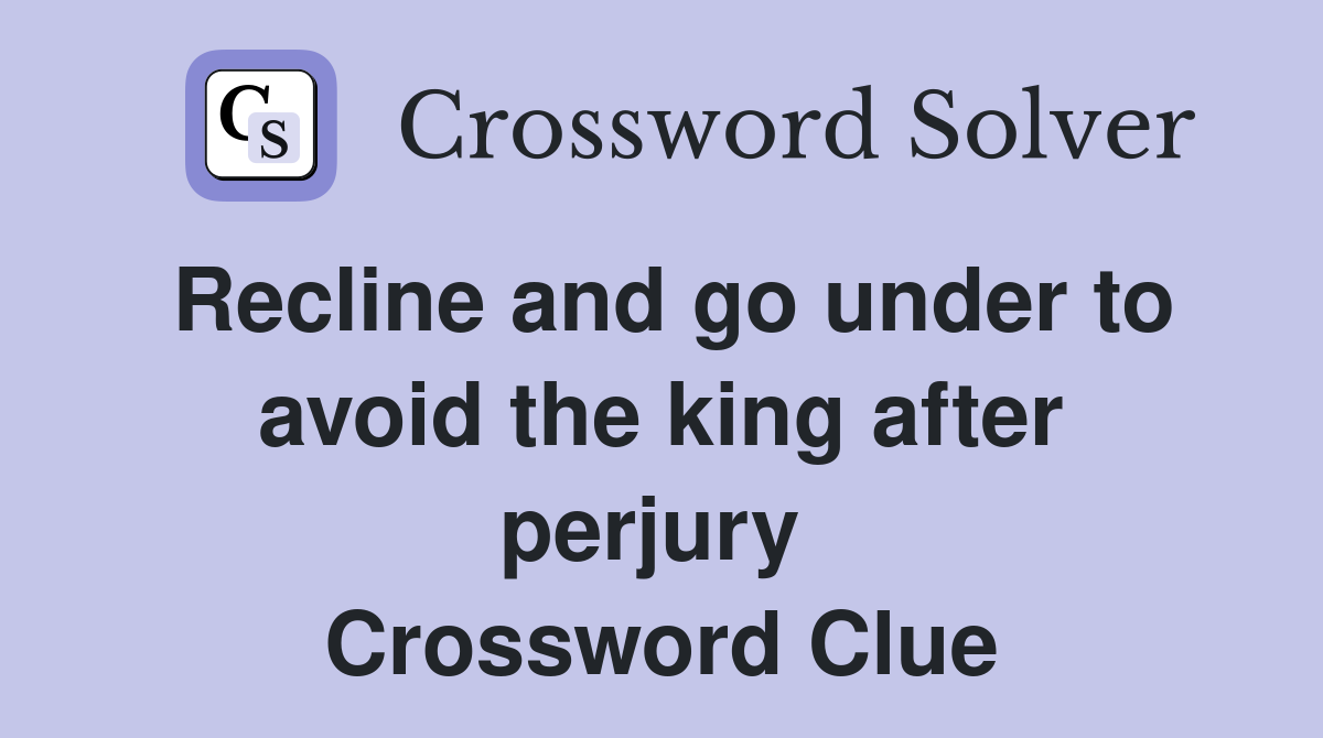 Recline and go under to avoid the king after perjury  Crossword Clue