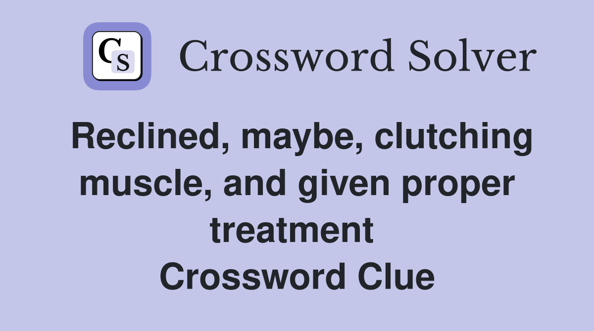 Reclined, maybe, clutching muscle, and given proper treatment  Crossword Clue