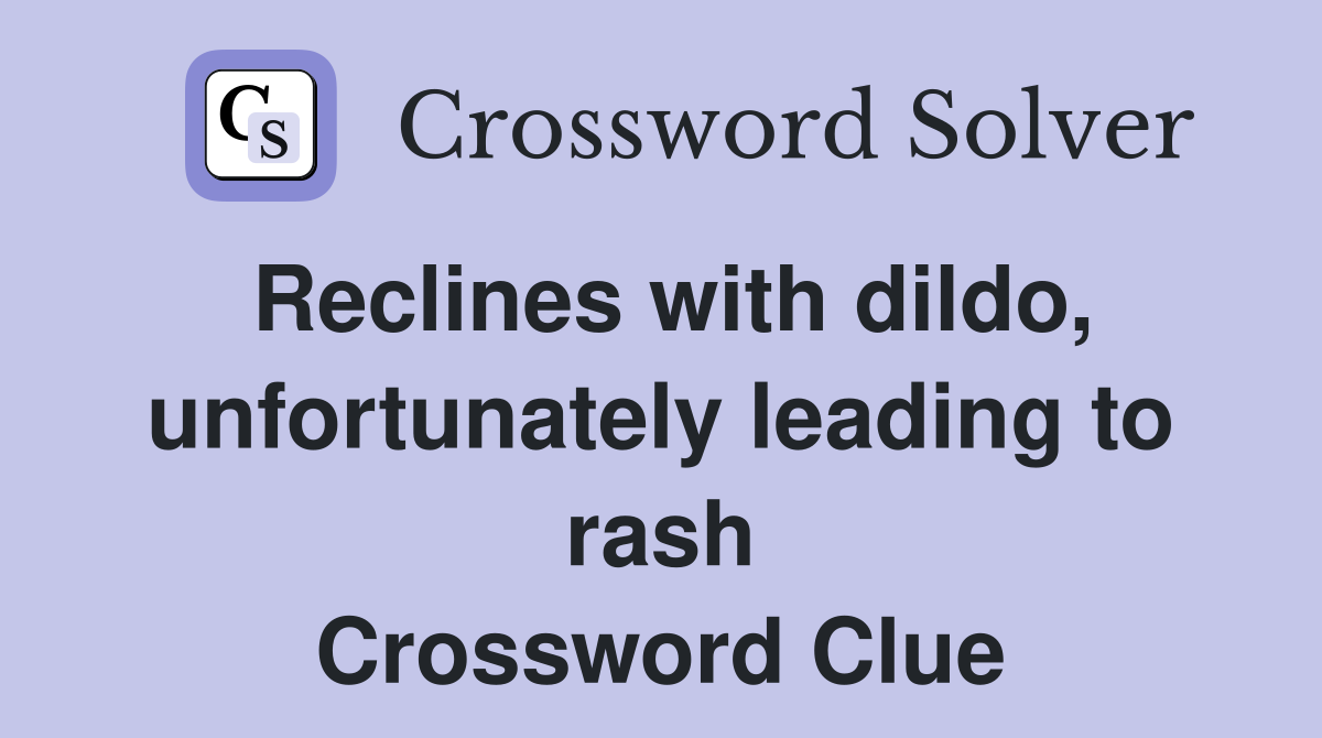 Reclines with dildo, unfortunately leading to rash Crossword Clue
