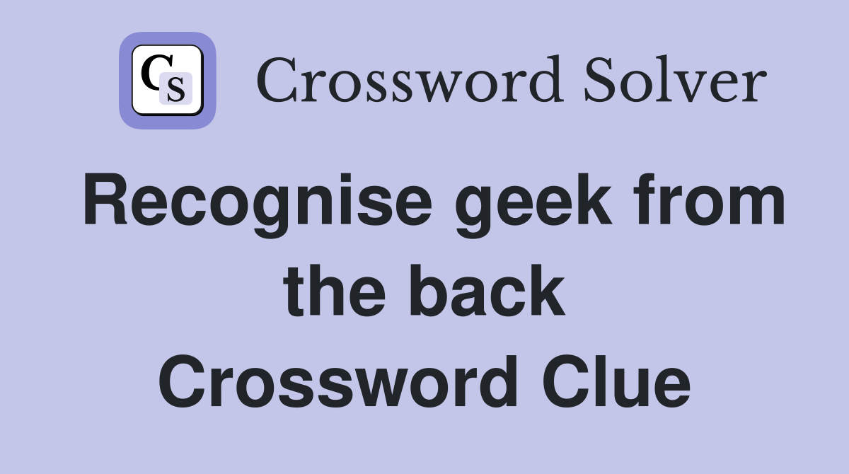 Recognise geek from the back Crossword Clue
