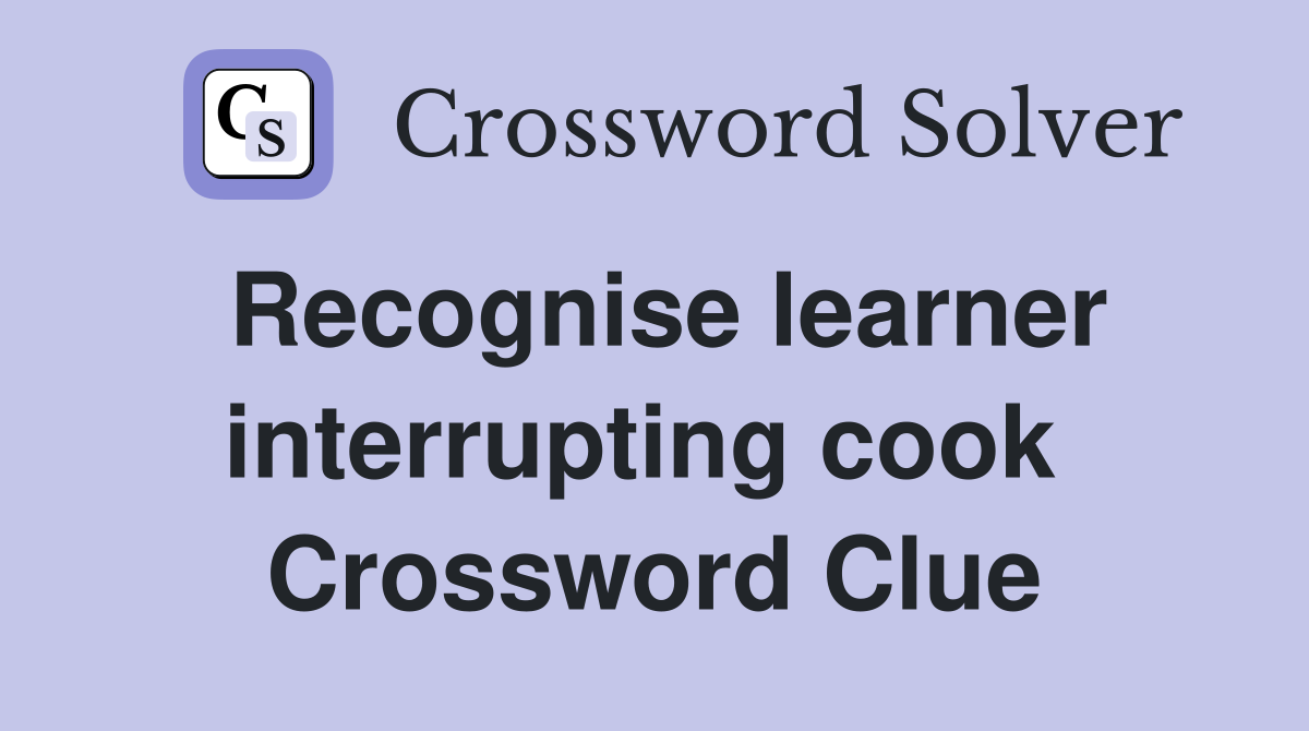 Recognise learner interrupting cook  Crossword Clue