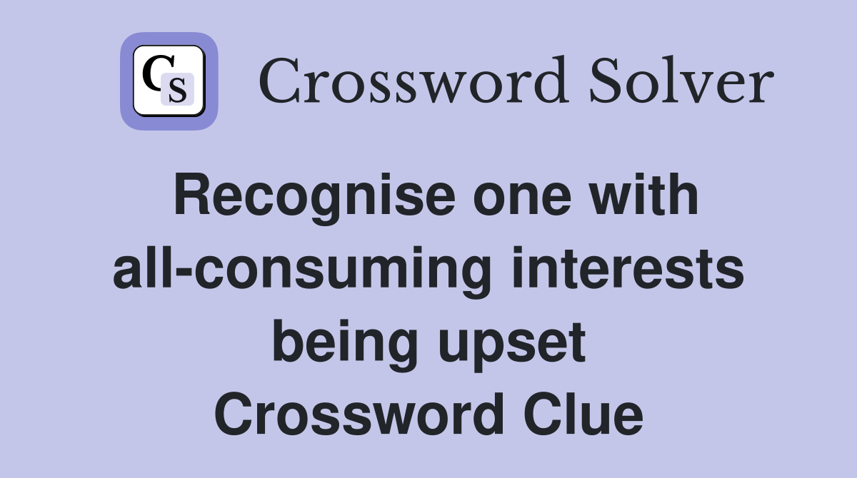 Recognise one with all-consuming interests being upset Crossword Clue