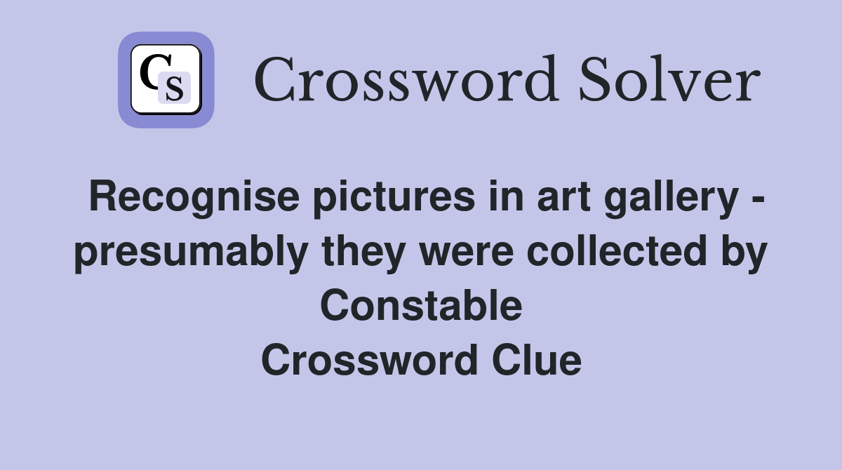 Recognise pictures in art gallery - presumably they were collected by Constable Crossword Clue