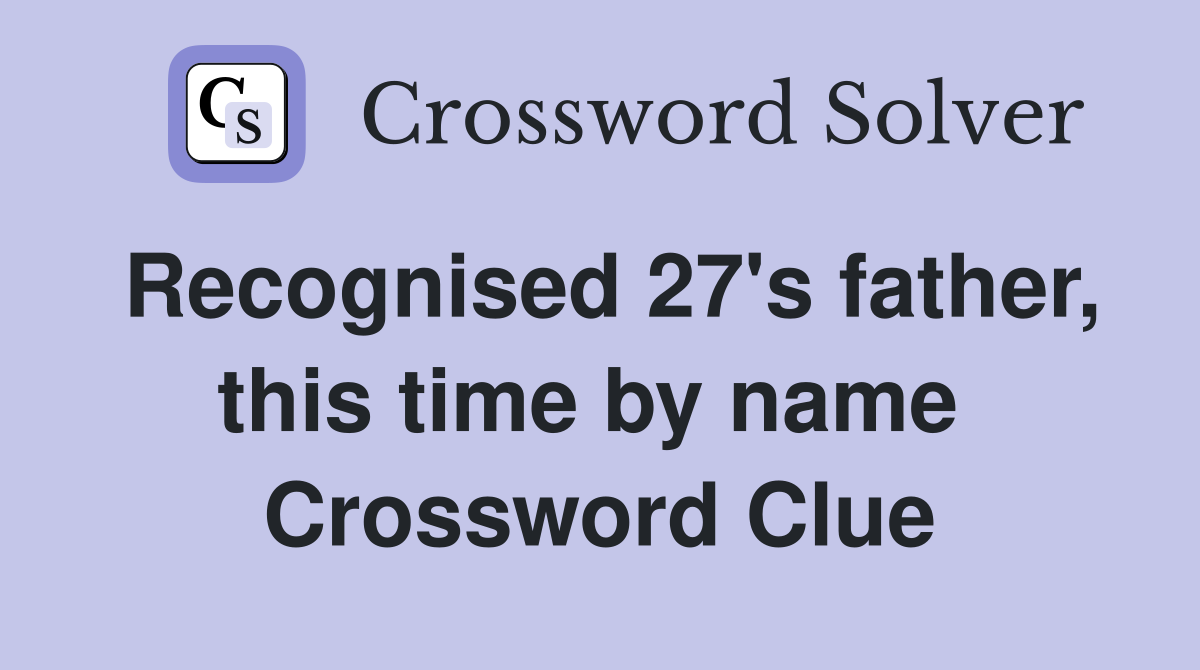 Recognised 27's father, this time by name  Crossword Clue