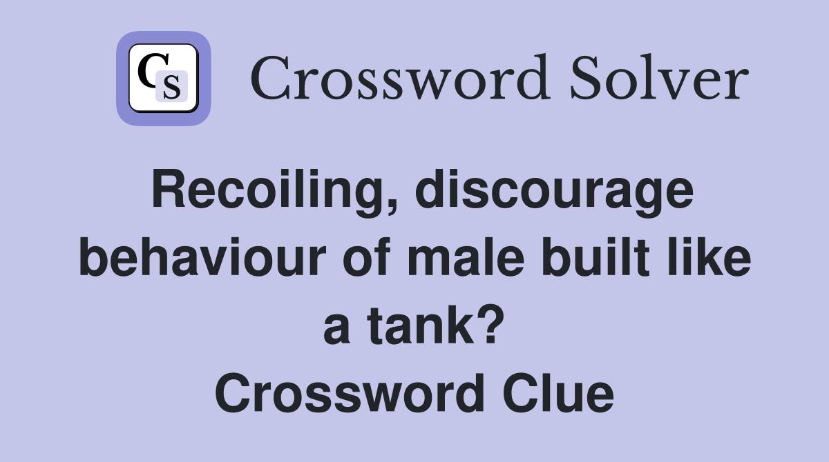 Recoiling, discourage behaviour of male built like a tank? Crossword Clue