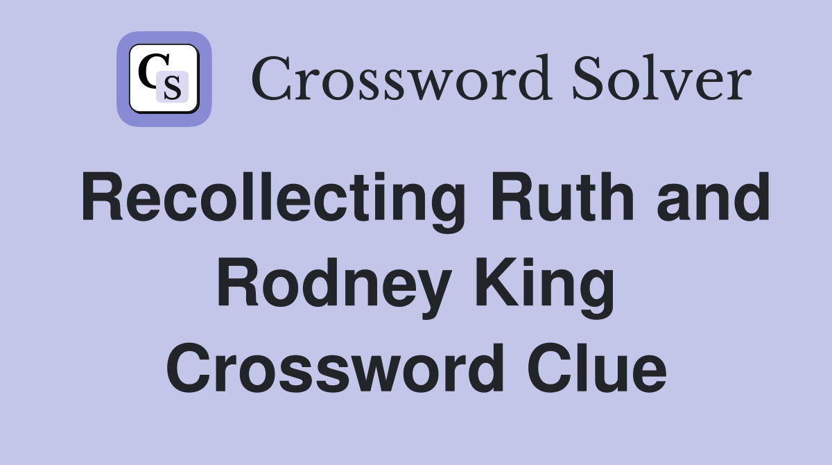 Recollecting Ruth and Rodney King Crossword Clue