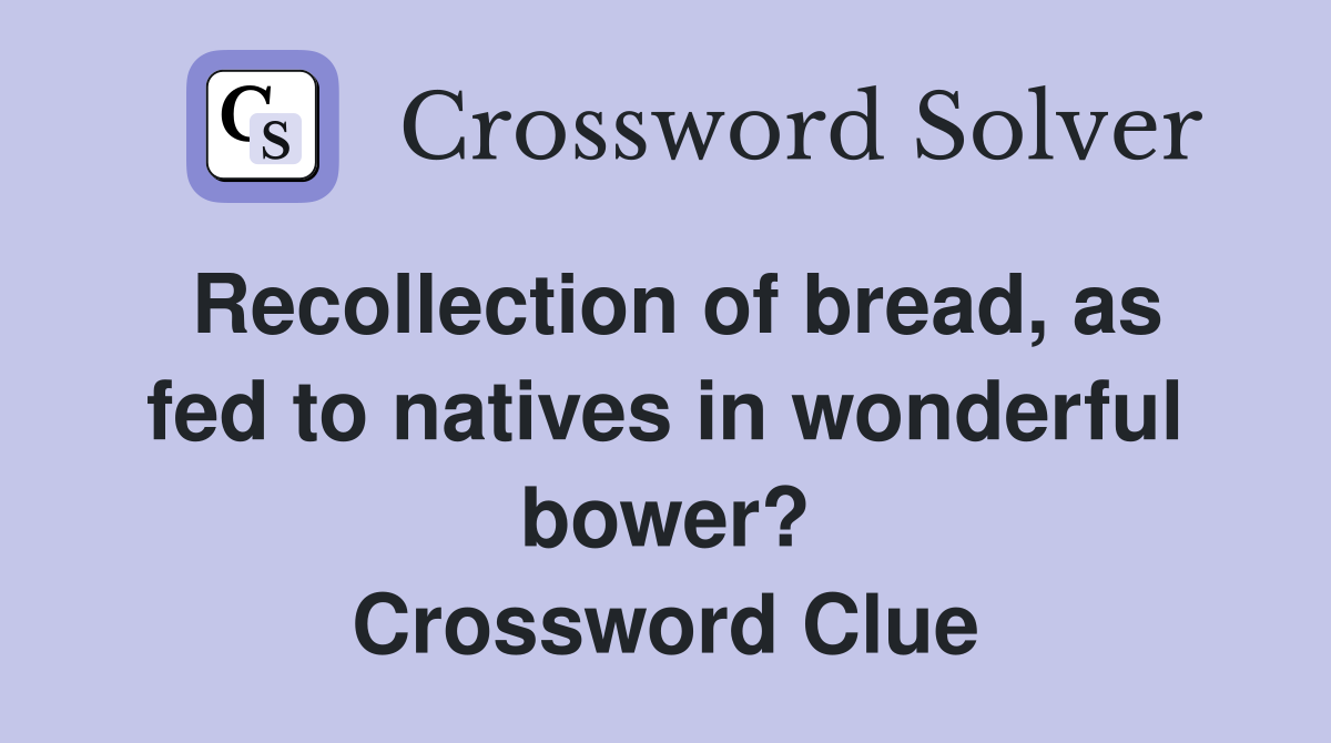 Recollection of bread, as fed to natives in wonderful bower? Crossword Clue
