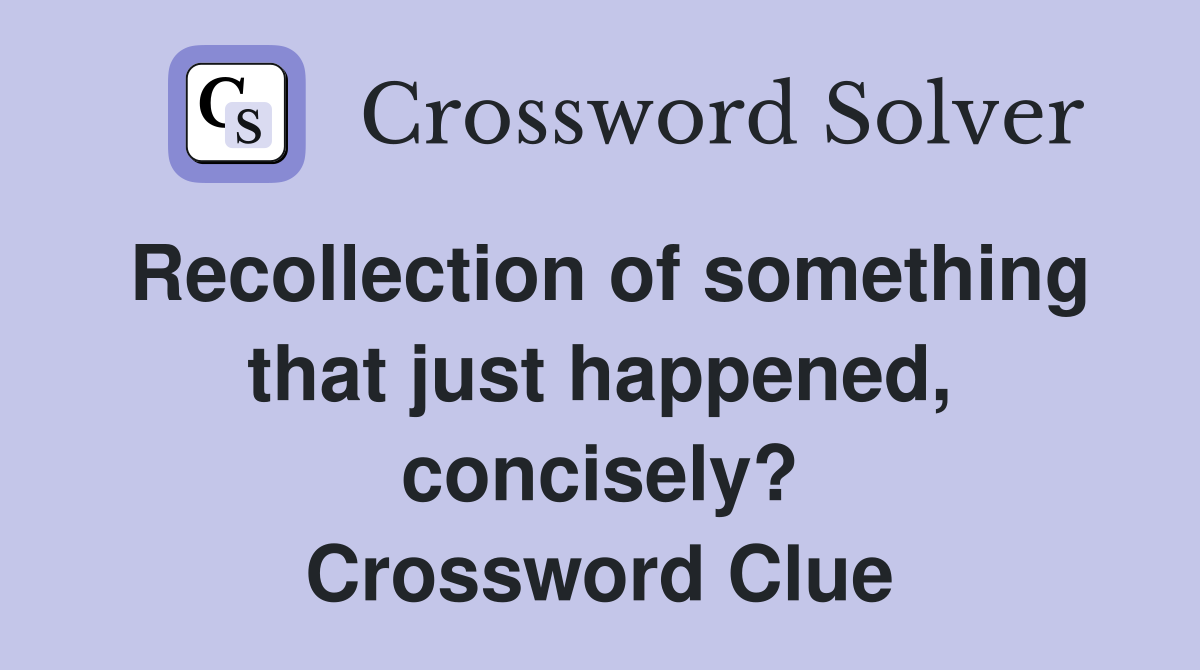 Recollection of something that just happened, concisely? Crossword Clue