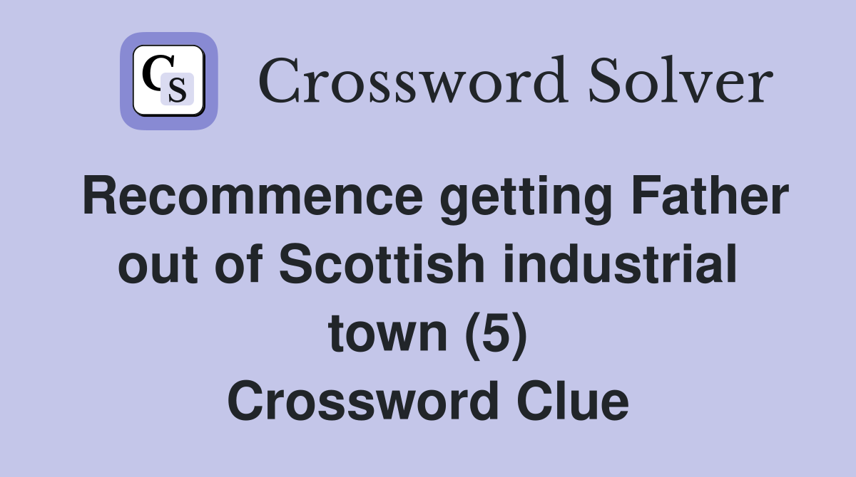 Recommence getting Father out of Scottish industrial town (5) Crossword Clue