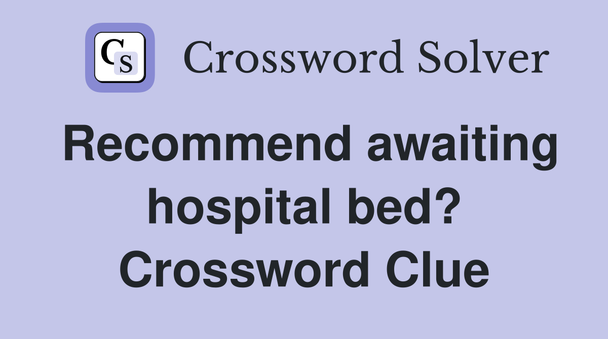 Recommend awaiting hospital bed? Crossword Clue