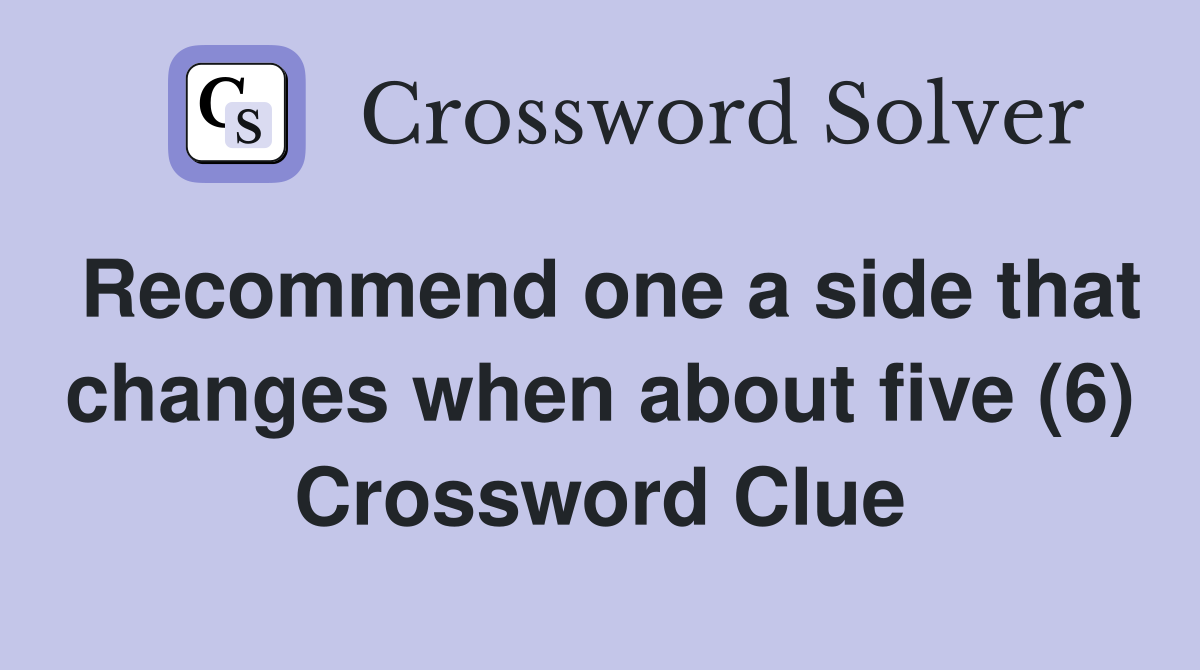 Recommend one a side that changes when about five (6) Crossword Clue