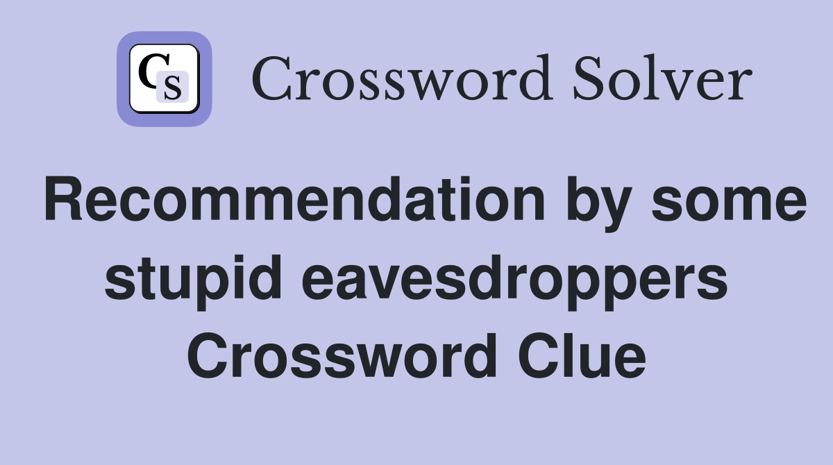 Recommendation by some stupid eavesdroppers Crossword Clue
