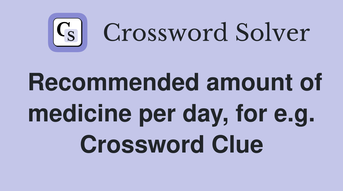 Recommended amount of medicine per day, for e.g. Crossword Clue