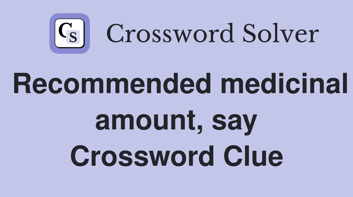 Recommended medicinal amount, say Crossword Clue