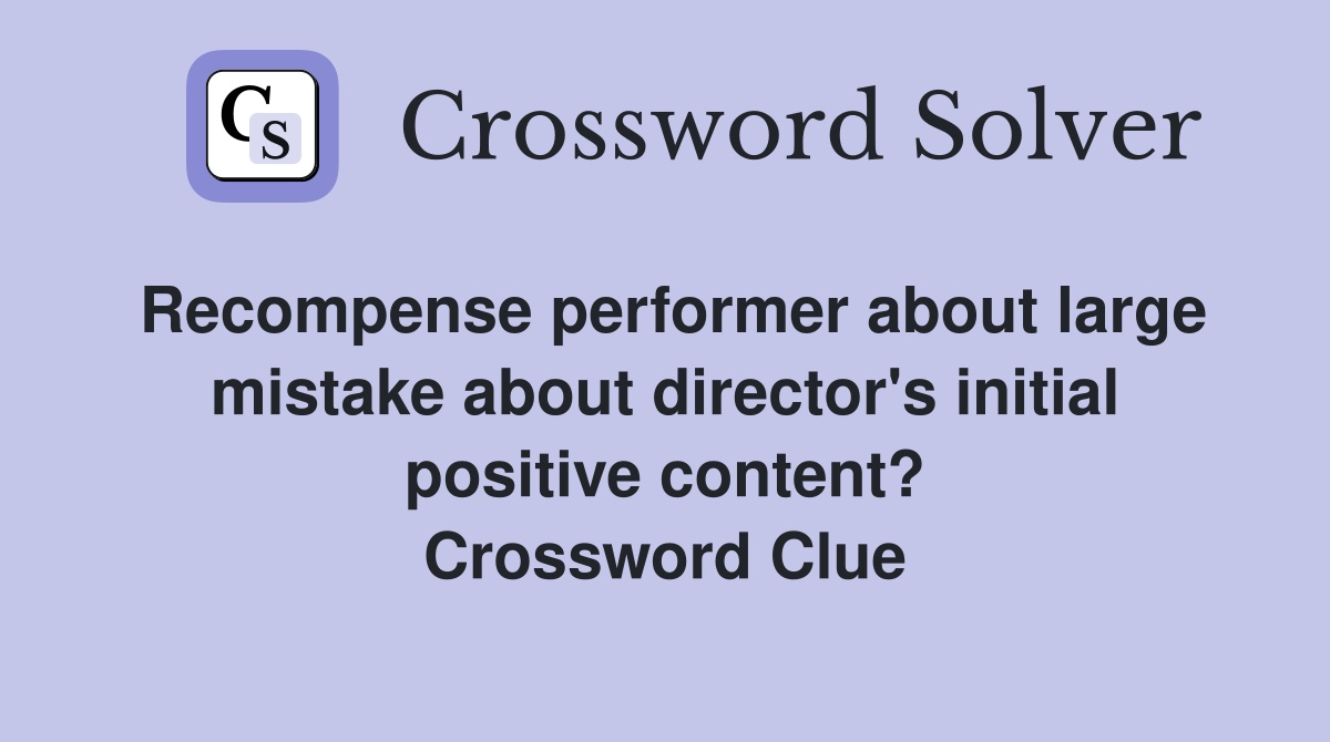 Recompense performer about large mistake about director's initial positive content? Crossword Clue