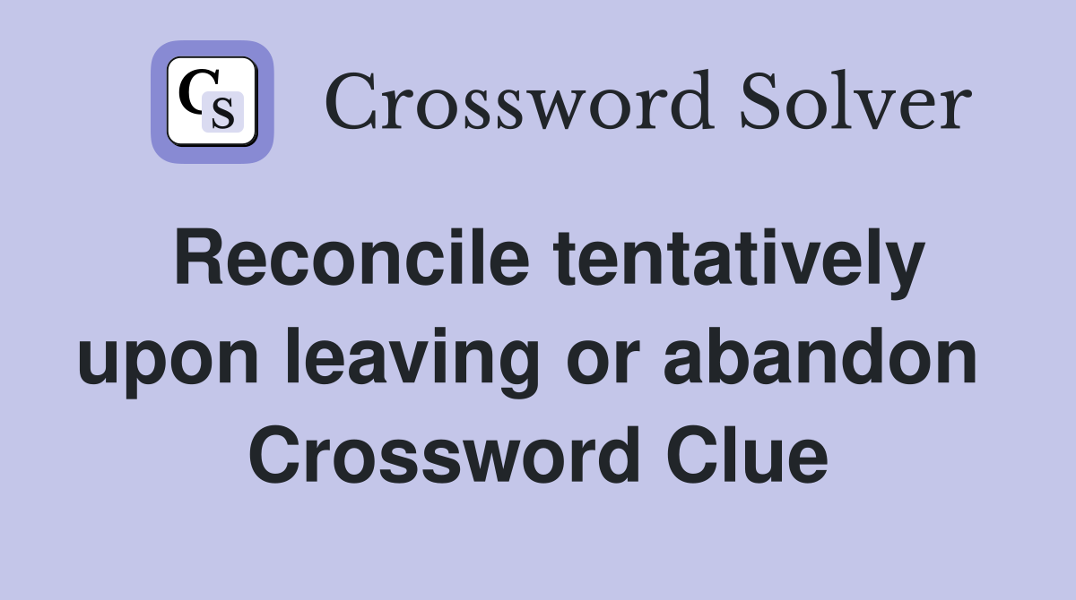 Reconcile tentatively upon leaving or abandon  Crossword Clue