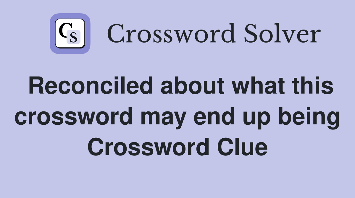 Reconciled about what this crossword may end up being Crossword Clue