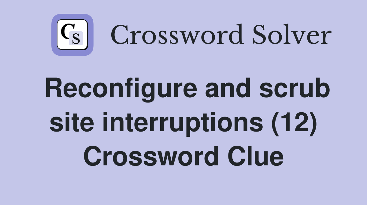 Reconfigure and scrub site interruptions (12) Crossword Clue
