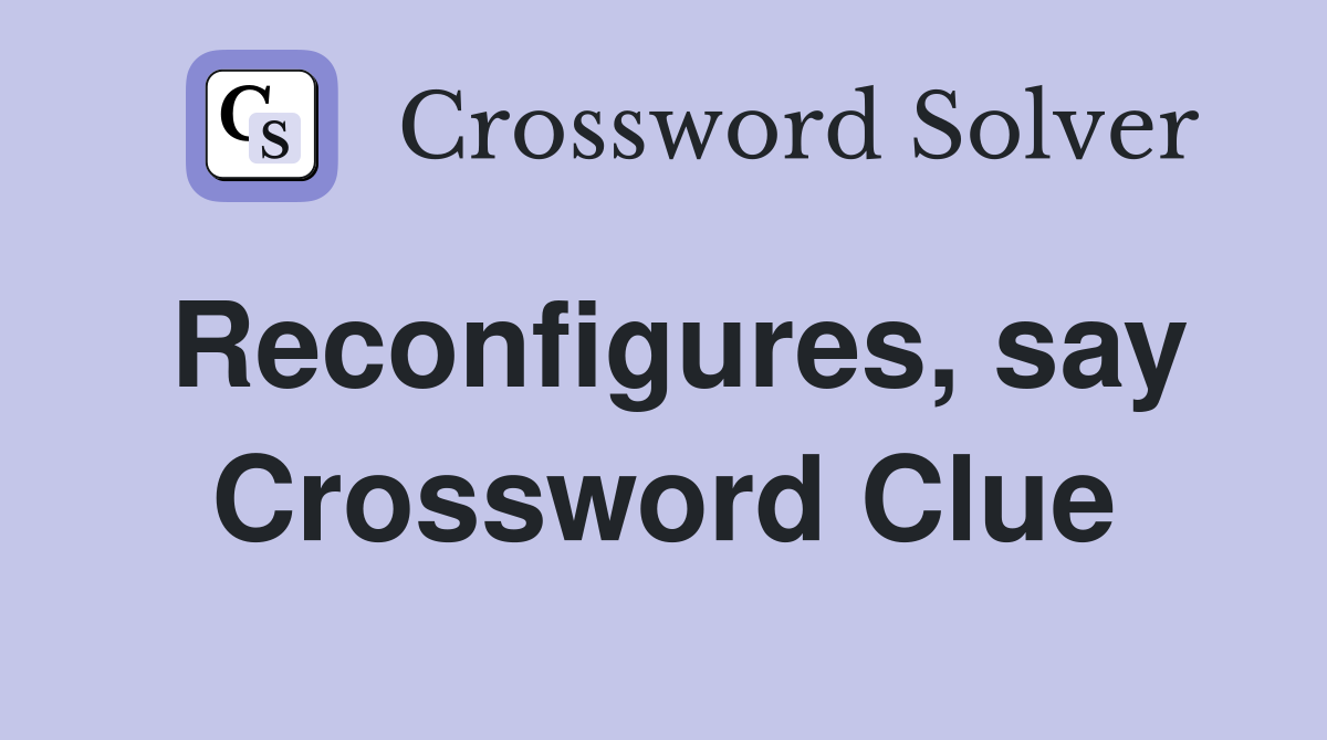 Reconfigures, say Crossword Clue
