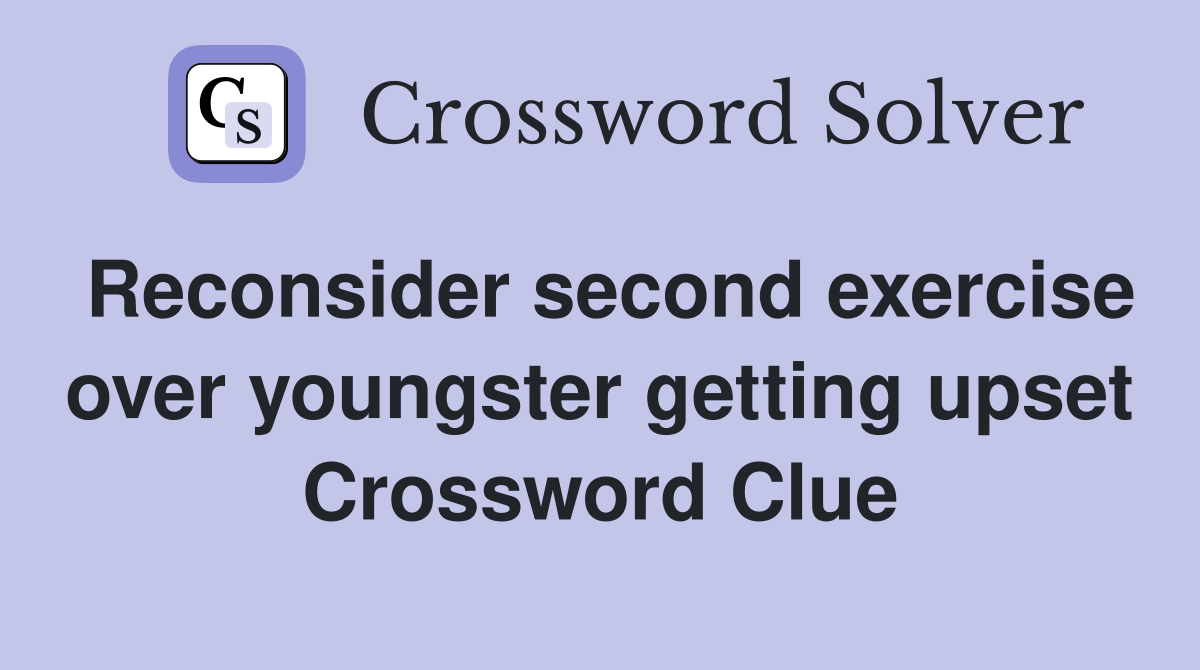 Reconsider second exercise over youngster getting upset Crossword Clue