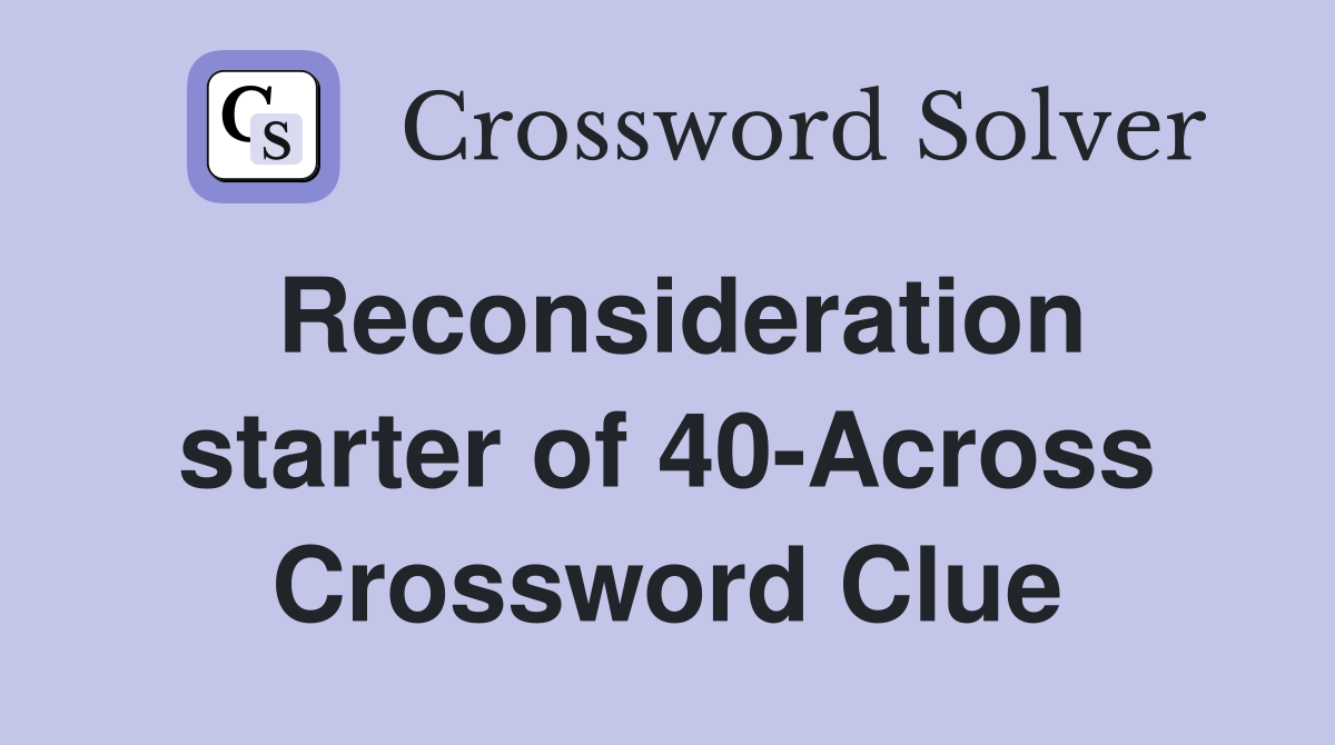 Reconsideration starter of 40-Across Crossword Clue