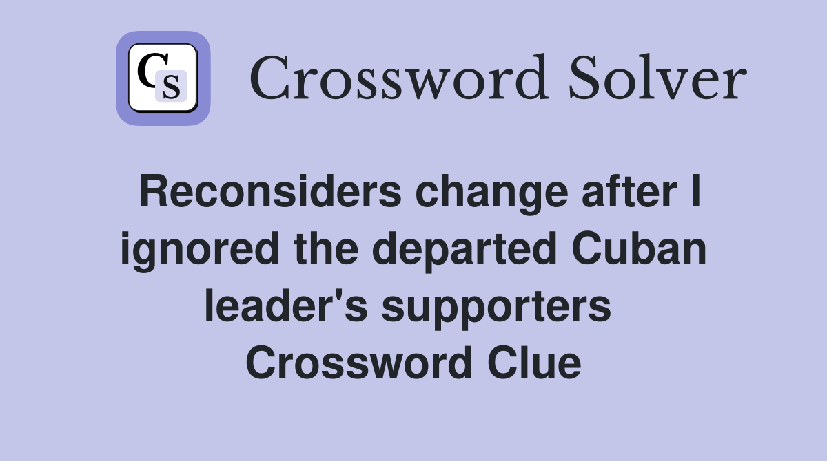 Reconsiders change after I ignored the departed Cuban leader's supporters  Crossword Clue