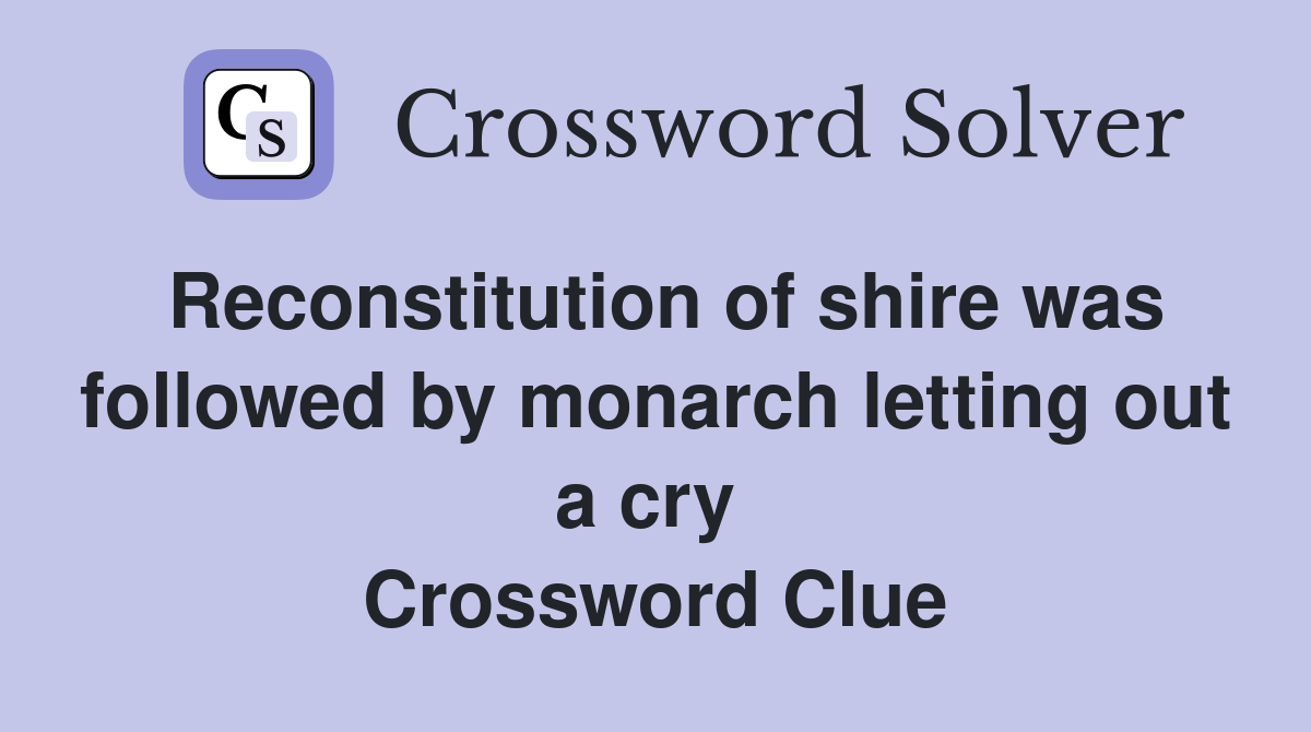 Reconstitution of shire was followed by monarch letting out a cry  Crossword Clue