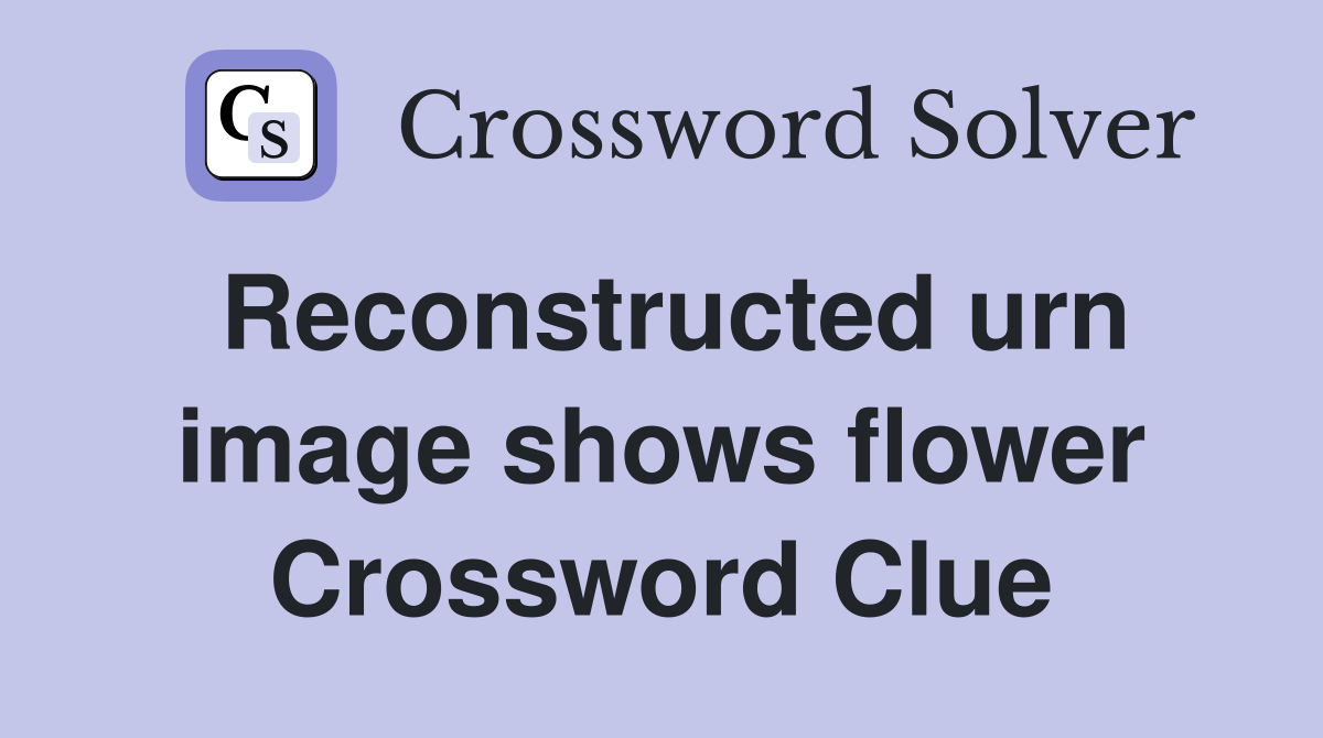 Reconstructed urn image shows flower Crossword Clue