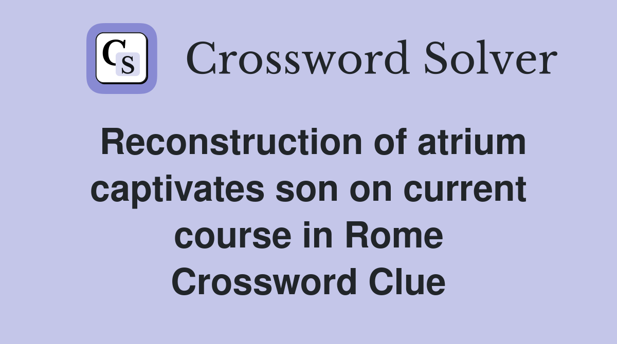 Reconstruction of atrium captivates son on current course in Rome Crossword Clue