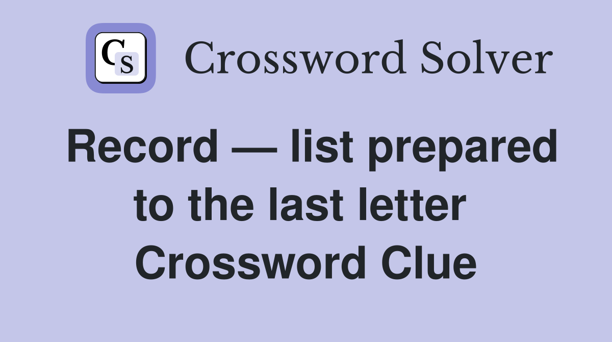 Record — list prepared to the last letter  Crossword Clue