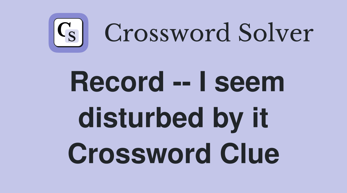 Record -- I seem disturbed by it Crossword Clue