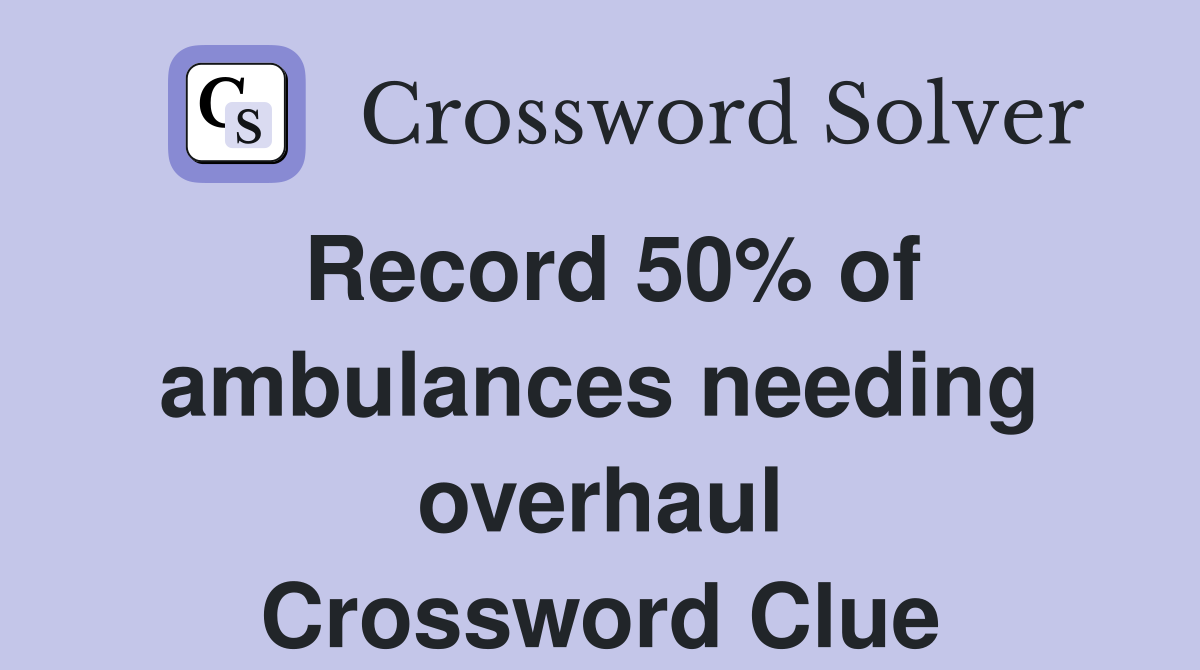 Record 50% of ambulances needing overhaul Crossword Clue