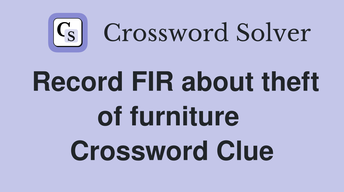 Record FIR about theft of furniture  Crossword Clue