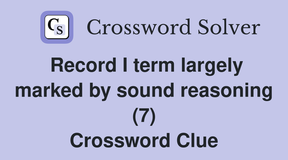 Record I term largely marked by sound reasoning (7) Crossword Clue