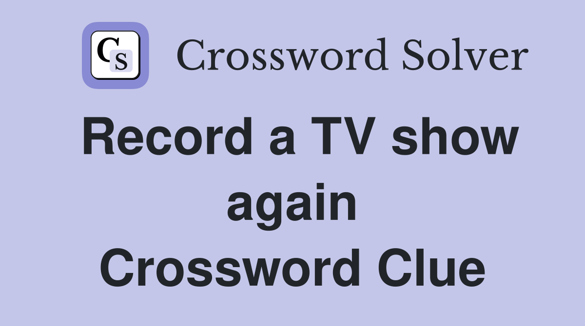 Record a TV show again Crossword Clue