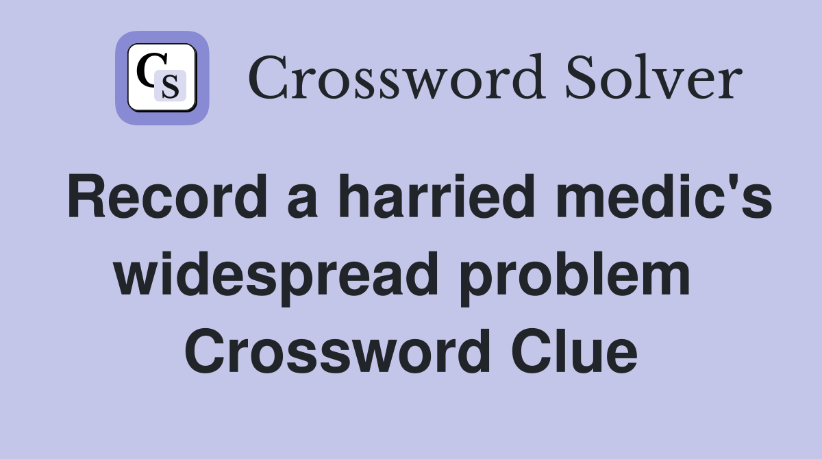 Record a harried medic's widespread problem  Crossword Clue