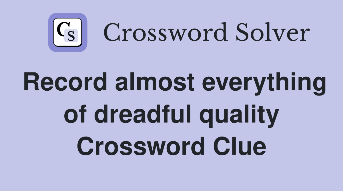 Record almost everything of dreadful quality Crossword Clue