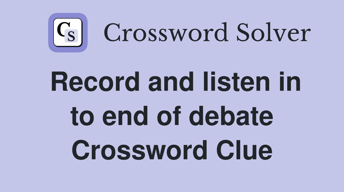 Record and listen in to end of debate Crossword Clue