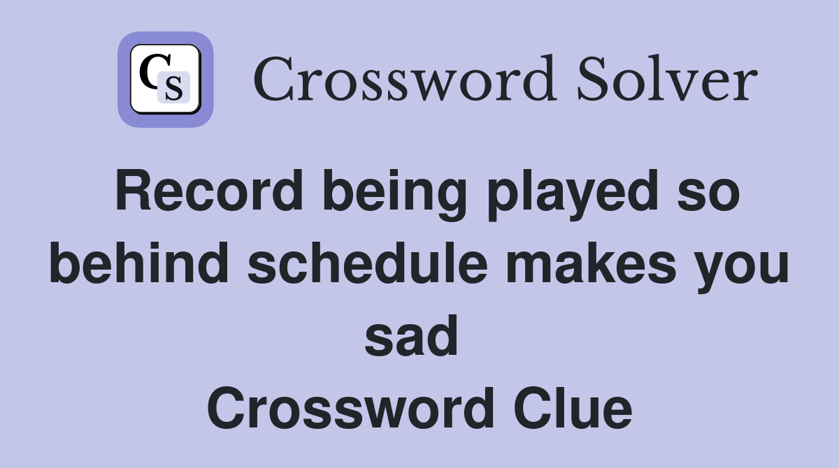 Record being played so behind schedule makes you sad  Crossword Clue