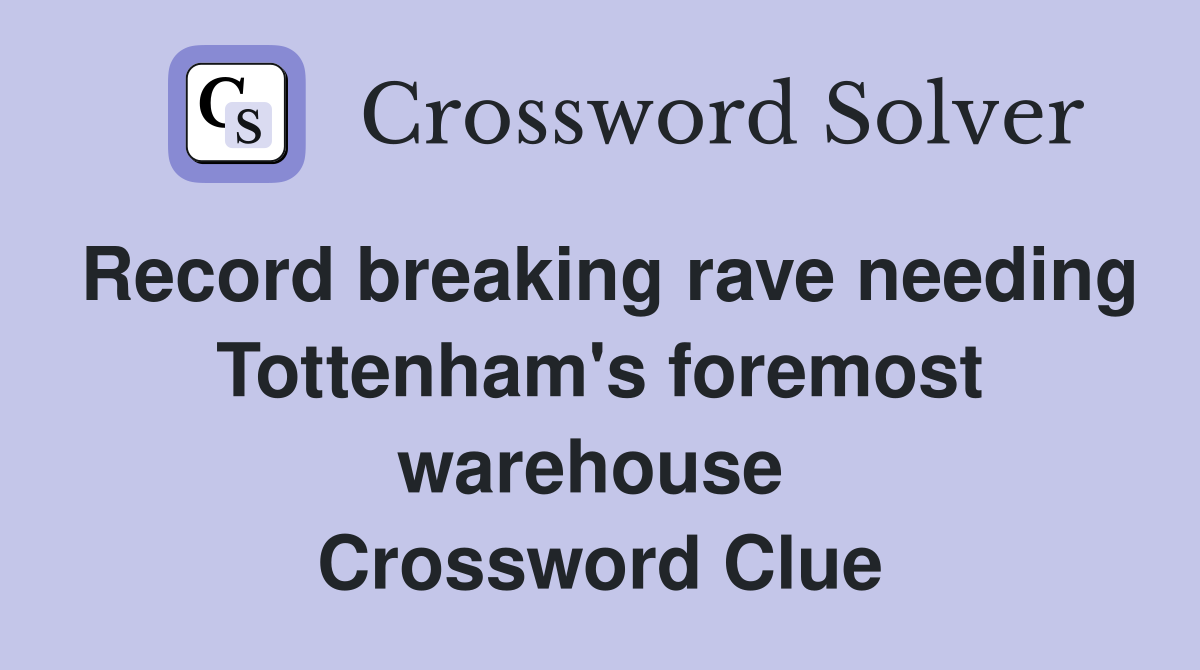 Record breaking rave needing Tottenham's foremost warehouse  Crossword Clue