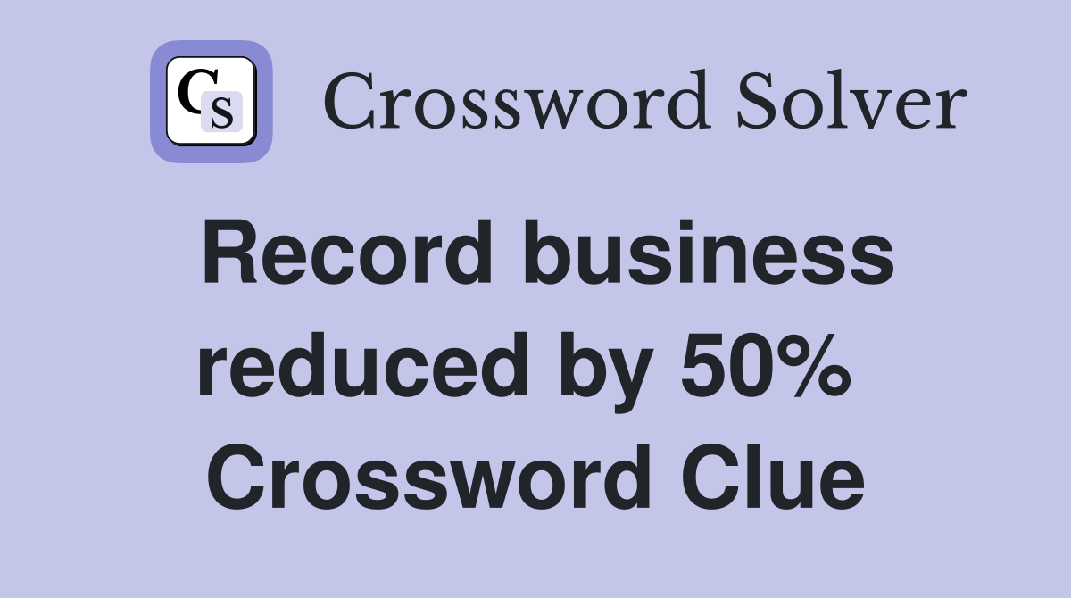 Record business reduced by 50%  Crossword Clue