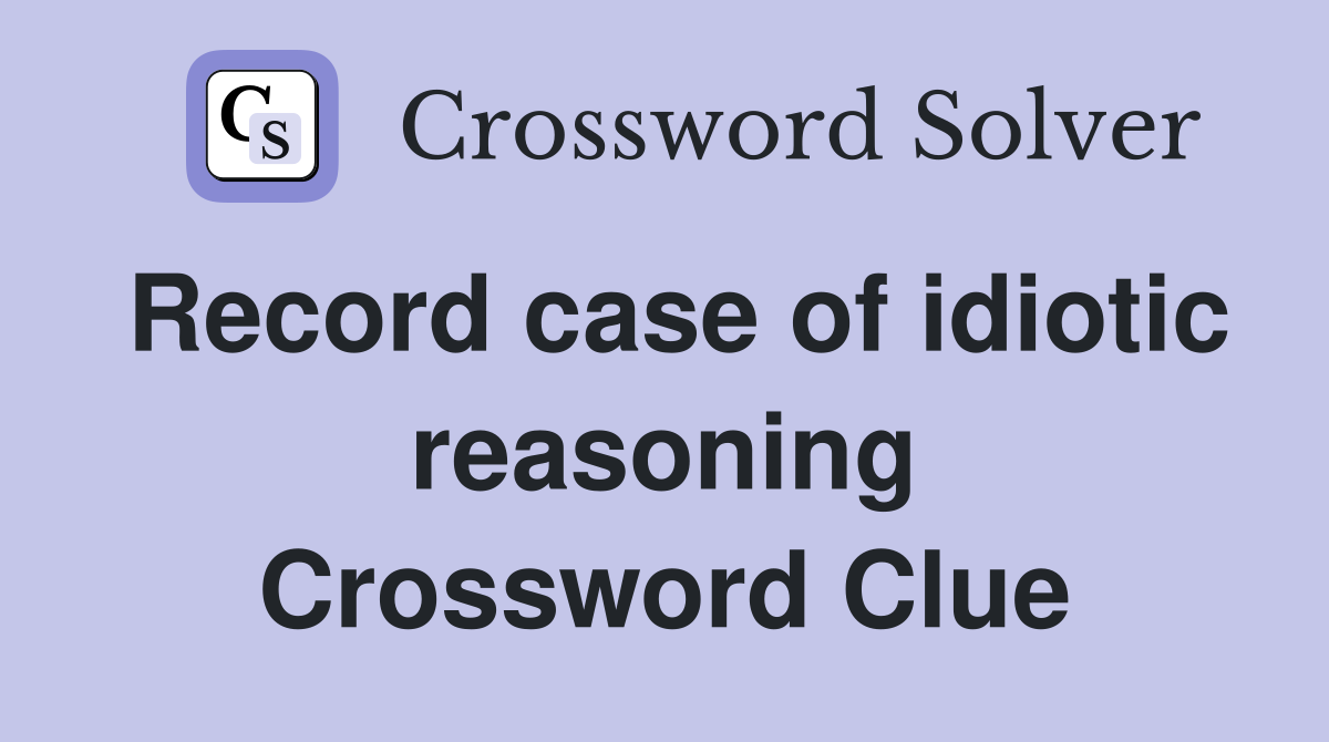 Record case of idiotic reasoning Crossword Clue