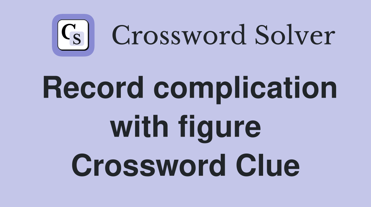 Record complication with figure Crossword Clue