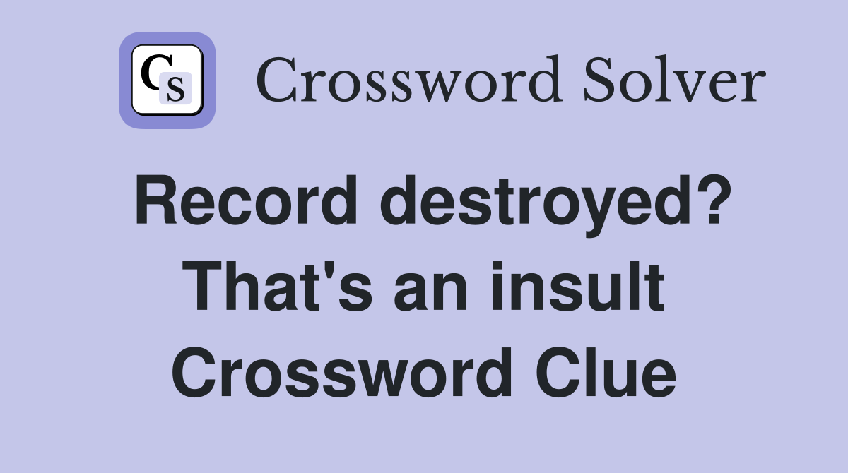 Record destroyed? That's an insult Crossword Clue