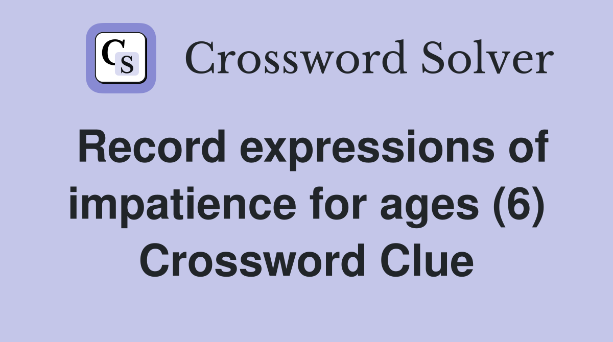 Record expressions of impatience for ages (6) Crossword Clue